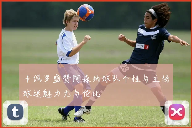 卡佩罗盛赞阿森纳球队个性与主场球迷魅力无与伦比