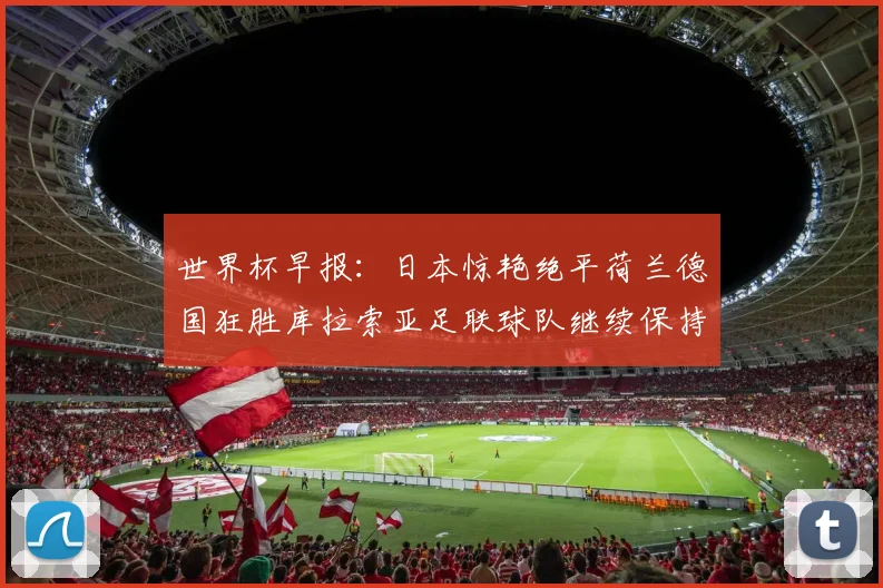 世界杯早报：日本惊艳绝平荷兰德国狂胜库拉索亚足联球队继续保持不败