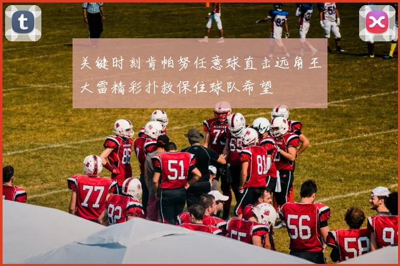 关键时刻肯帕努任意球直击远角王大雷精彩扑救保住球队希望