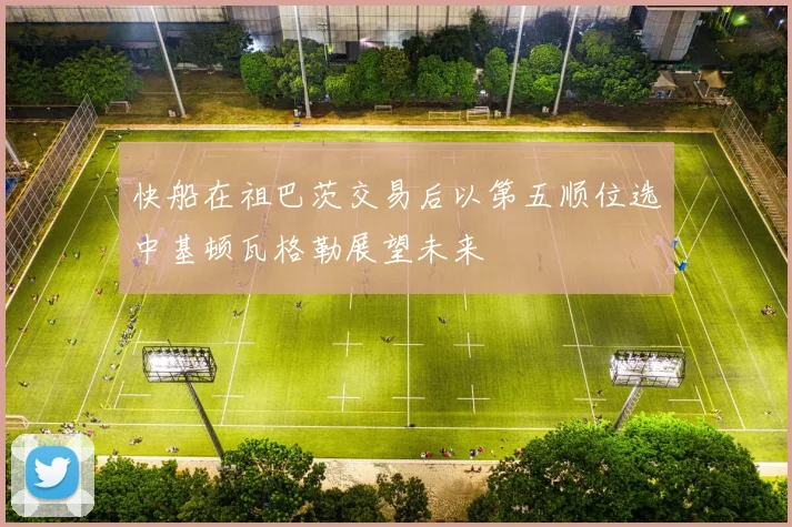 快船在祖巴茨交易后以第五顺位选中基顿瓦格勒展望未来