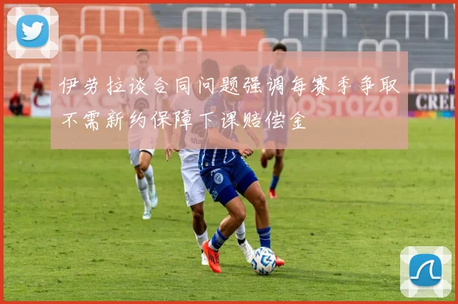 伊劳拉谈合同问题强调每赛季争取不需新约保障下课赔偿金
