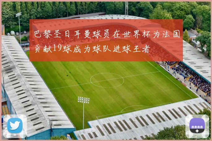 巴黎圣日耳曼球员在世界杯为法国贡献19球成为球队进球王者