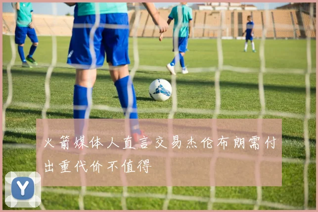 火箭媒体人直言交易杰伦布朗需付出重代价不值得
