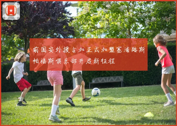 前国安外援古加正式加盟塞浦路斯帕福斯俱乐部开启新征程
