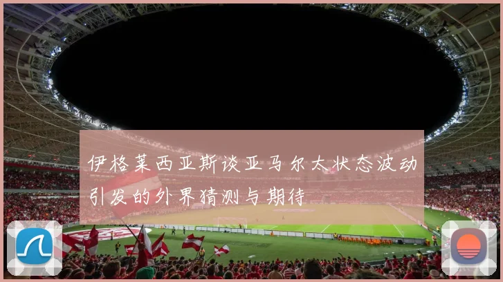 伊格莱西亚斯谈亚马尔太状态波动引发的外界猜测与期待