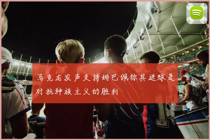 马克龙发声支持姆巴佩称其进球是对抗种族主义的胜利