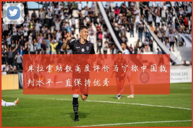 库拉索助教高度评价马宁称中国裁判水平一直保持优秀