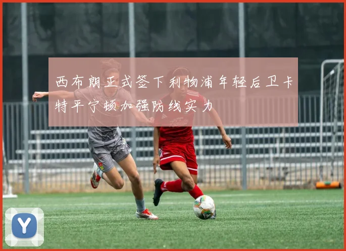 西布朗正式签下利物浦年轻后卫卡特平宁顿加强防线实力