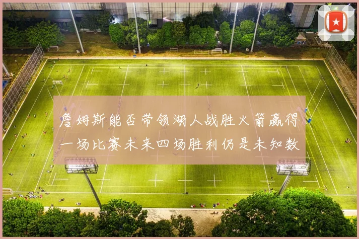 詹姆斯能否带领湖人战胜火箭赢得一场比赛未来四场胜利仍是未知数