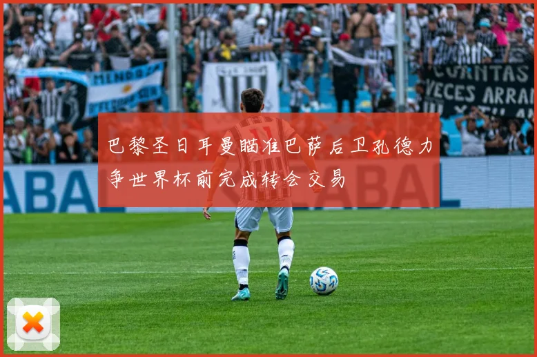 巴黎圣日耳曼瞄准巴萨后卫孔德力争世界杯前完成转会交易