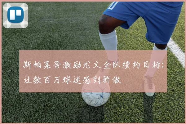 斯帕莱蒂激励尤文全队续约目标：让数百万球迷感到骄傲