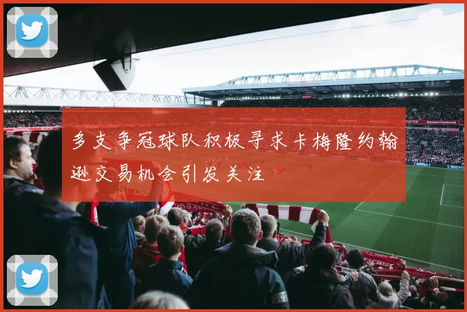 多支争冠球队积极寻求卡梅隆约翰逊交易机会引发关注