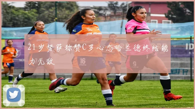 21岁努萨称赞C罗心态哈兰德终结能力无敌