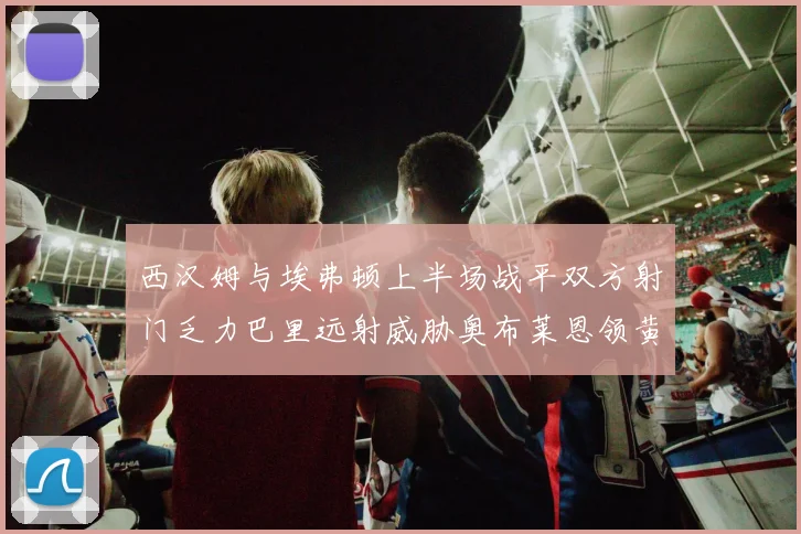 西汉姆与埃弗顿上半场战平双方射门乏力巴里远射威胁奥布莱恩领黄牌