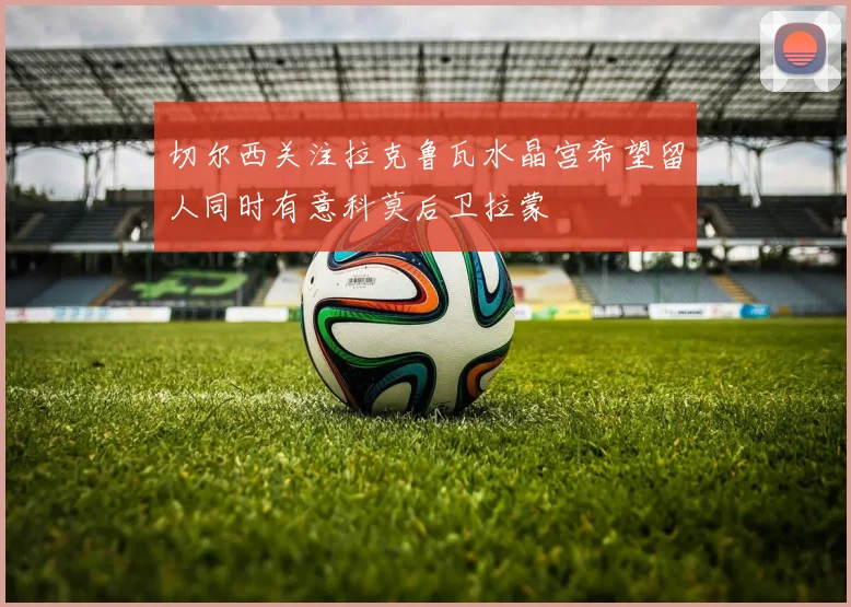 切尔西关注拉克鲁瓦水晶宫希望留人同时有意科莫后卫拉蒙