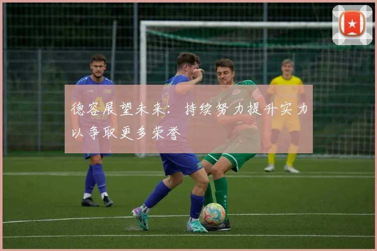 德容展望未来：持续努力提升实力以争取更多荣誉