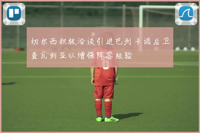 切尔西积极洽谈引进巴列卡诺后卫查瓦利亚以增强阵容经验
