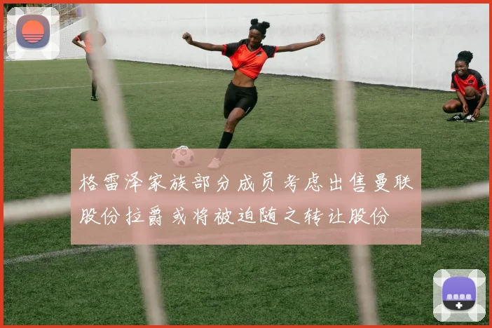 格雷泽家族部分成员考虑出售曼联股份拉爵或将被迫随之转让股份