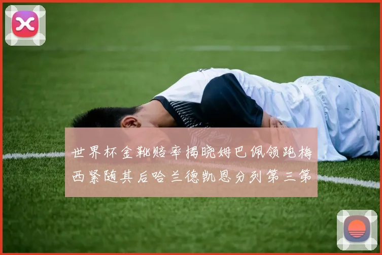 世界杯金靴赔率揭晓姆巴佩领跑梅西紧随其后哈兰德凯恩分列第三第四