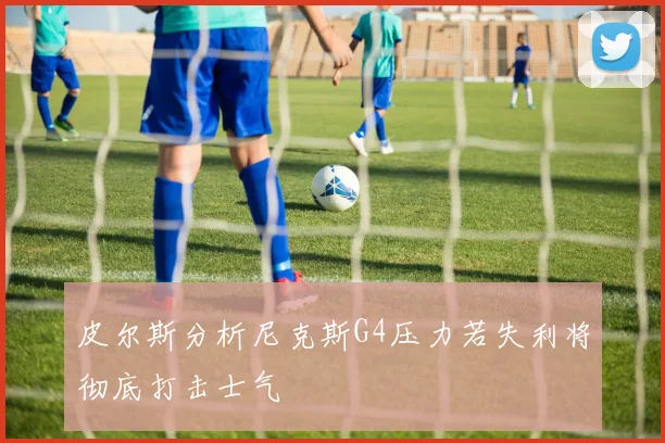 皮尔斯分析尼克斯G4压力若失利将彻底打击士气