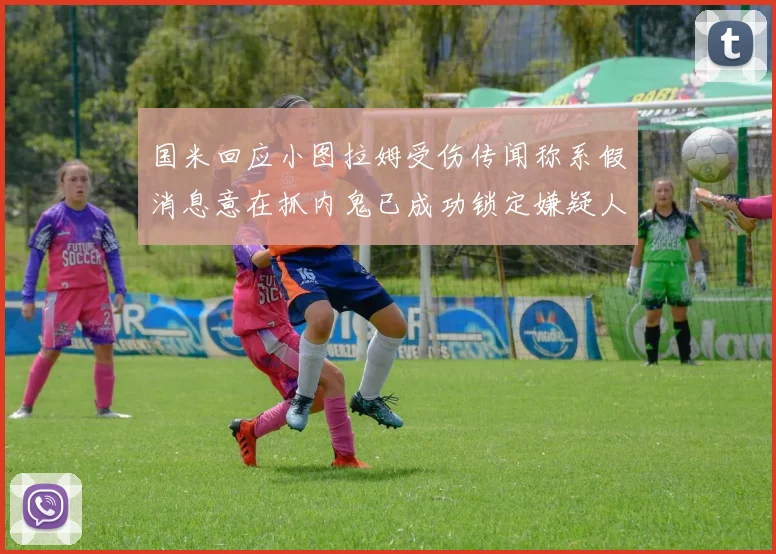国米回应小图拉姆受伤传闻称系假消息意在抓内鬼已成功锁定嫌疑人
