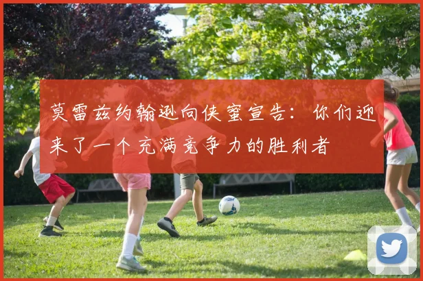 莫雷兹约翰逊向侠蜜宣告：你们迎来了一个充满竞争力的胜利者