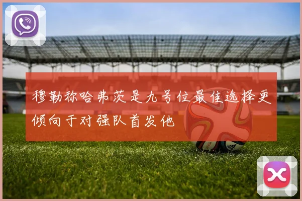 穆勒称哈弗茨是九号位最佳选择更倾向于对强队首发他