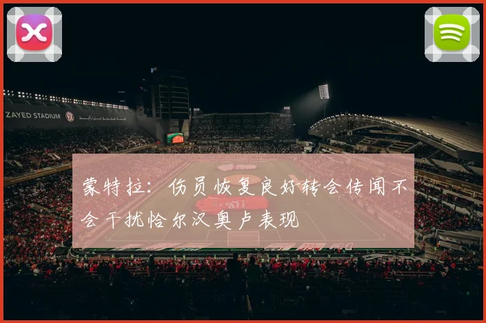 蒙特拉：伤员恢复良好转会传闻不会干扰恰尔汉奥卢表现