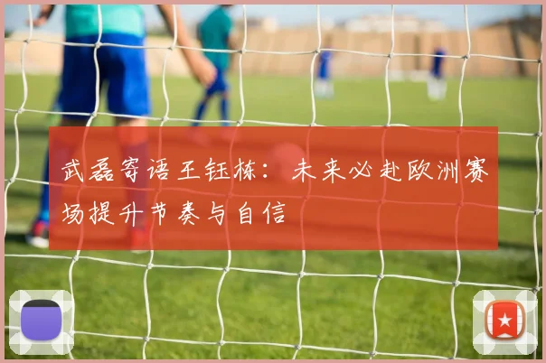 武磊寄语王钰栋：未来必赴欧洲赛场提升节奏与自信