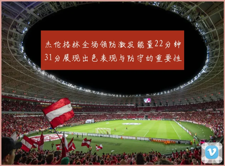 杰伦格林全场领防激发能量22分钟31分展现出色表现与防守的重要性