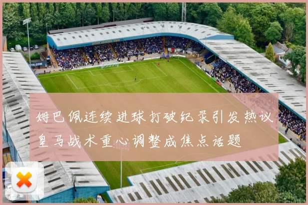 姆巴佩连续进球打破纪录引发热议皇马战术重心调整成焦点话题