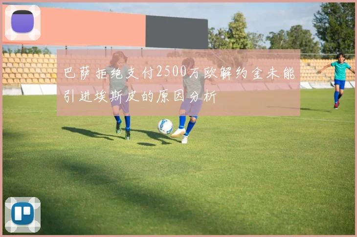 巴萨拒绝支付2500万欧解约金未能引进埃斯皮的原因分析